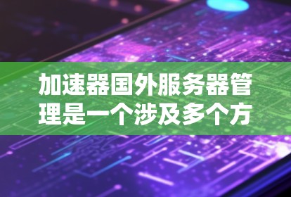 加速器国外服务器管理是一个涉及多个方面的工作，旨在通过优化配置、网络连接、资源分配以及负载预测等方法，提高服务器的加载速度和性能。以下是对这一工作的详细介绍