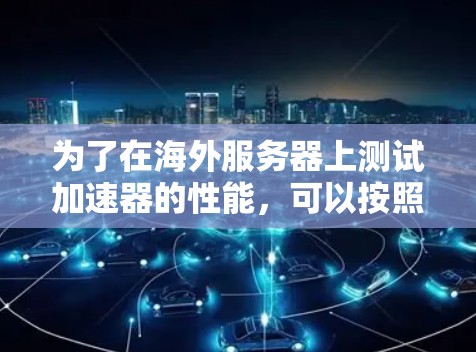 为了在海外服务器上测试加速器的性能，可以按照以下步骤进行