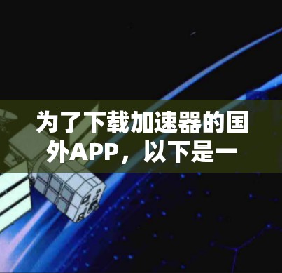 为了下载加速器的国外APP，以下是一些关键步骤和注意事项