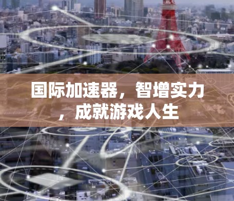 国际加速器，智增实力，成就游戏人生