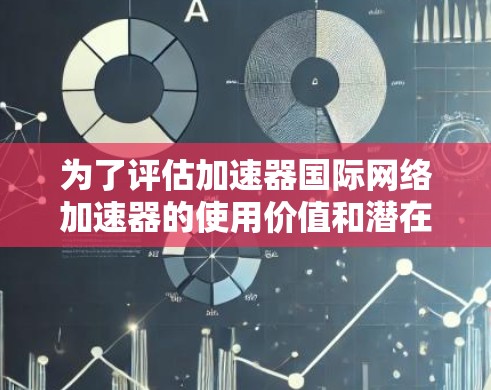 为了评估加速器国际网络加速器的使用价值和潜在优势，以下是对其进行全面的评估