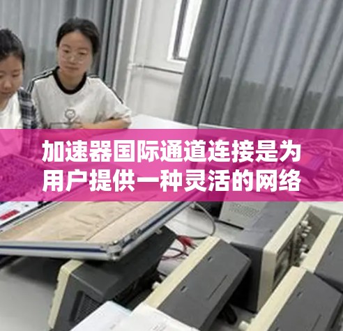 加速器国际通道连接是为用户提供一种灵活的网络连接解决方案，允许他们在不同国家或子网之间访问同一个网络环境。以下是关于加速器国际通道连接的详细信息