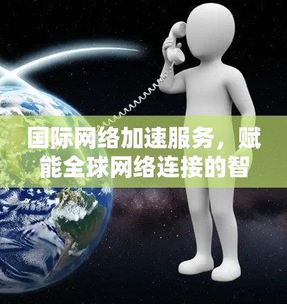 国际网络加速服务，赋能全球网络连接的智慧解决方案