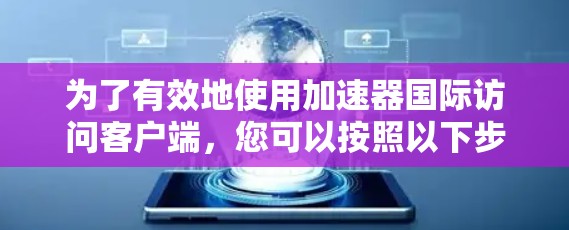 为了有效地使用加速器国际访问客户端，您可以按照以下步骤进行