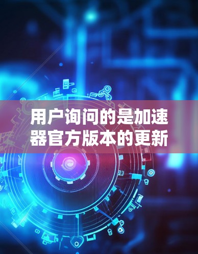 用户询问的是加速器官方版本的更新信息，我需要提供最新的官方版本更新内容。以下是关于v13.官方版本的更新信息
