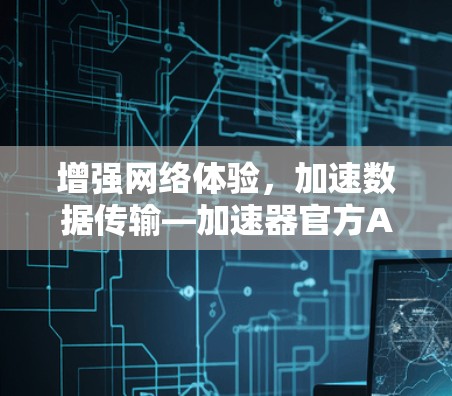 增强网络体验，加速数据传输—加速器官方APP发布