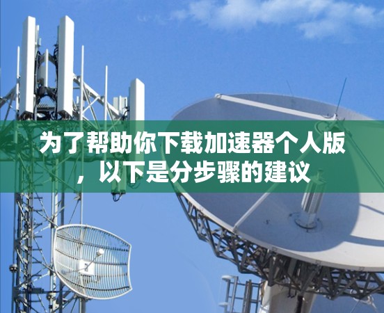 为了帮助你下载加速器个人版，以下是分步骤的建议