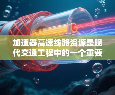 加速器高速线路资源是现代交通工程中的一个重要组成部分，主要涉及高速公路上的加速器设备的设计、制造和维护。以下是对加速器高速线路资源的详细分析