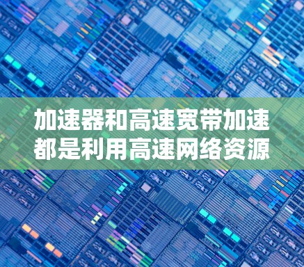 加速器和高速宽带加速都是利用高速网络资源来提升用户体验的工具，但它们在功能和应用上有所不同。以下是对这两个概念的详细说明