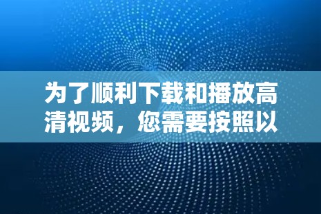 为了顺利下载和播放高清视频，您需要按照以下步骤操作