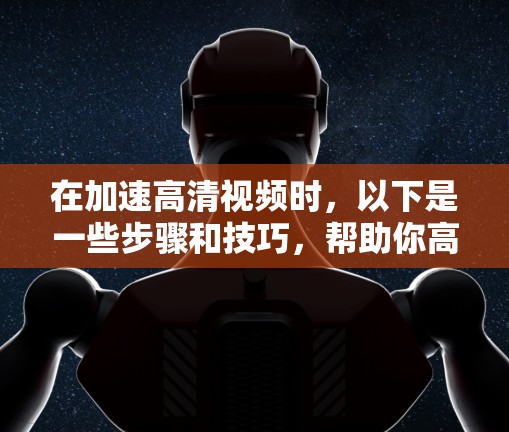 在加速高清视频时，以下是一些步骤和技巧，帮助你高效地将高清视频从一个存储介质转换到另一个存储介质