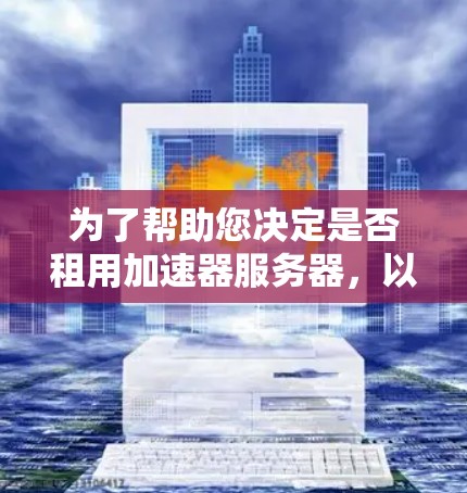 为了帮助您决定是否租用加速器服务器，以下是一些综合考虑的因素和建议