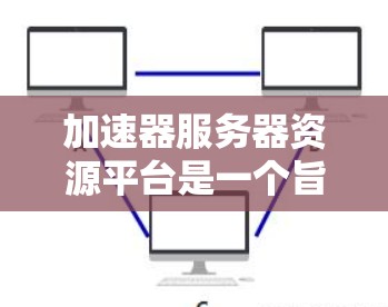 加速器服务器资源平台是一个旨在优化服务器资源和提供加速功能的工具。以下是对该平台的详细介绍