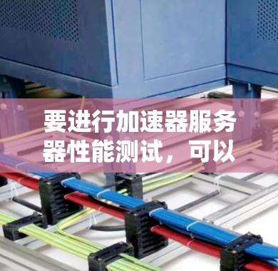 要进行加速器服务器性能测试，可以按照以下步骤进行