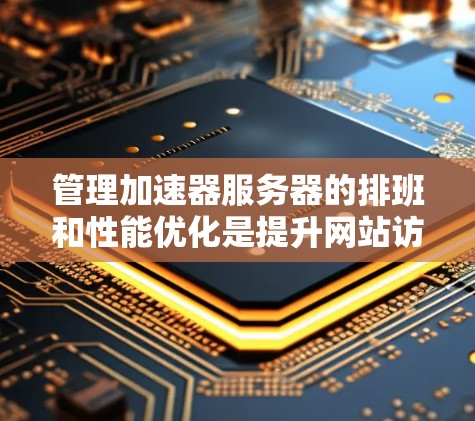 管理加速器服务器的排班和性能优化是提升网站访问速度的关键步骤。以下是一个清晰的指南，帮助您更好地管理加速器服务器