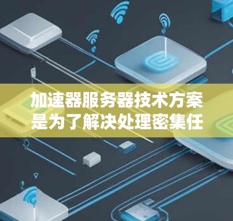 加速器服务器技术方案是为了解决处理密集任务时的性能问题而设计的解决方案。它通过分布式系统和自动优化技术，提升处理速度，满足高并发应用的需求。以下是加速器服务器详细的技术方案