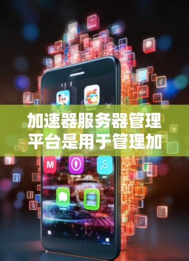 加速器服务器管理平台是用于管理加速器服务器的软件或工具，以下是对该平台的详细说明
