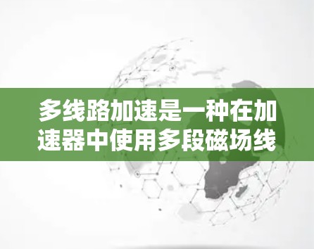 多线路加速是一种在加速器中使用多段磁场线加速粒子的技术，显著提高了粒子能量和速度。以下是该技术的详细解释和应用