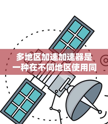 多地区加速加速器是一种在不同地区使用同一加速装置的技术，旨在提高速度，同时减少燃料消耗和碳排放。以下是对这一技术的详细总结