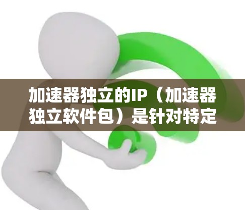 加速器独立的IP（加速器独立软件包）是针对特定加速器的软件包，用于优化下载速度。以下是关于加速器独立IP的详细介绍