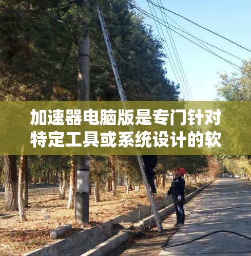 加速器电脑版是专门针对特定工具或系统设计的软件，旨在加速浏览器、文档编辑器或其他应用的运行速度，提升用户体验。以下是使用加速器电脑版的步骤和注意事项