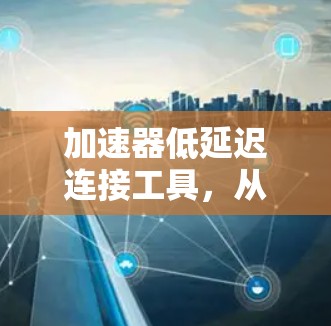 加速器低延迟连接工具，从起点到终点的通信之旅