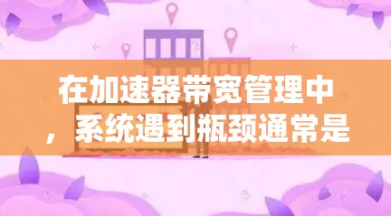 在加速器带宽管理中，系统遇到瓶颈通常是因为带宽压力过大，优化策略未能有效应对。以下是对加速器带宽管理问题的详细分析和解决方案
