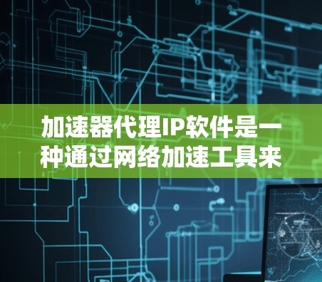 加速器代理IP软件是一种通过网络加速工具来远程连接目标服务器的方法，通常通过代理服务器模拟IP地址进行加速。以下是对这种技术的详细介绍