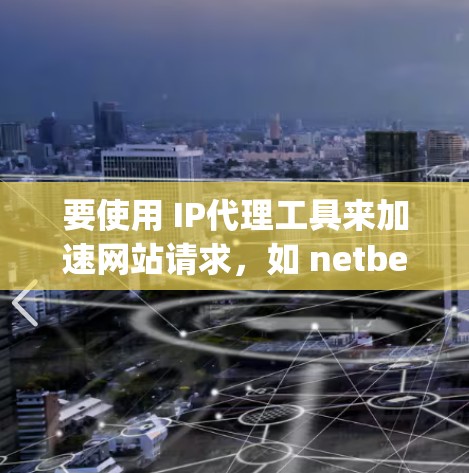 要使用 IP代理工具来加速网站请求，如 netbeans、OpenVPN 和 Nginx，可以按照以下步骤进行