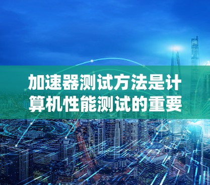 加速器测试方法是计算机性能测试的重要组成部分，帮助验证加速器的性能和稳定性。以下是一个系统化的学习计划，帮助你全面掌握加速器测试的方法