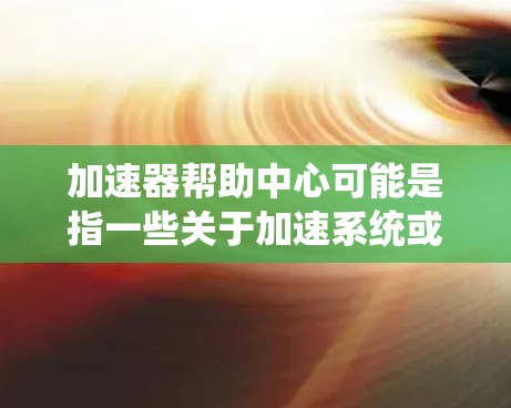 加速器帮助中心可能是指一些关于加速系统或变速器的工具或资源。以下是一些可能的解释