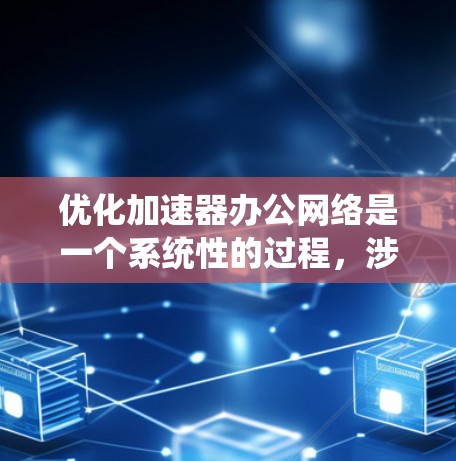 优化加速器办公网络是一个系统性的过程，涉及多个步骤和考虑因素。以下是对该过程的分步指南