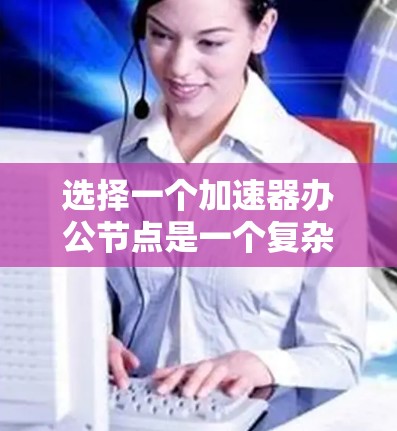 选择一个加速器办公节点是一个复杂但重要的决策过程，需要综合考虑多个因素。以下是一个结构化的方法来帮助你做出选择