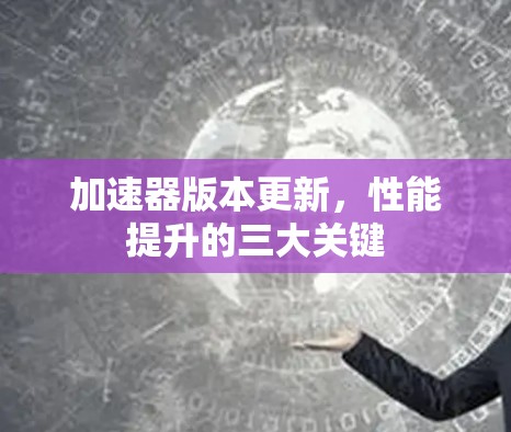 加速器版本更新，性能提升的三大关键