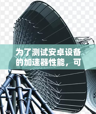 为了测试安卓设备的加速器性能，可以按照以下步骤进行