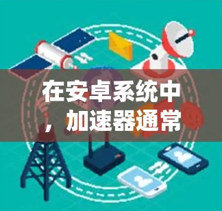 在安卓系统中，加速器通常用于提升网络连接的速度。以下是关于安卓高速连接的常见加速器推荐和使用方法