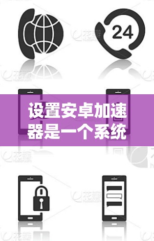 设置安卓加速器是一个系统性的过程，以下是一些详细步骤，帮助你顺利完成加速器的设置
