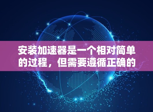 安装加速器是一个相对简单的过程，但需要遵循正确的步骤以确保成功。以下是一个清晰的步骤指南，帮助您顺利完成加速器的安装