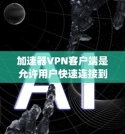 加速器VPN客户端是允许用户快速连接到互联网的VPN服务，通过加速器软件（如FastServer、Netneta、Vsniper等）来加速VPN连接。以下是使用加速器VPN客户端的步骤和注意事项