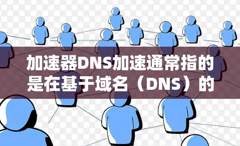 加速器DNS加速通常指的是在基于域名（DNS）的网络中，通过优化DNS配置来提升网站加载速度的工具或服务。DNS加速通常通过调整DNS解析器的配置，减少网站解析过程中的延迟，从而加快网站加载速度