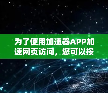为了使用加速器APP加速网页访问，您可以按照以下步骤进行