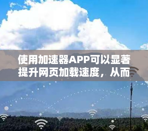 使用加速器APP可以显著提升网页加载速度，从而减少等待时间，改善用户体验。以下是详细的步骤指南，帮助你高效使用加速器APP
