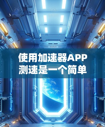 使用加速器APP测速是一个简单而有效的工具，可以帮助你了解自己的行驶速度和时间。以下是详细的步骤指南