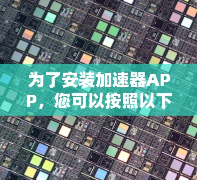 为了安装加速器APP，您可以按照以下步骤进行操作