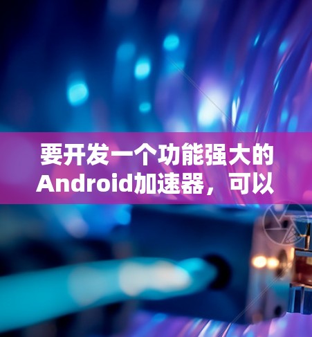 要开发一个功能强大的Android加速器，可以按照以下步骤进行