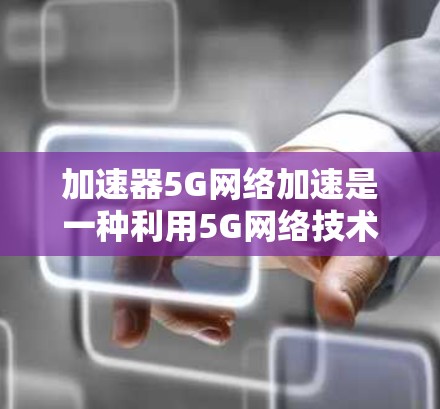加速器5G网络加速是一种利用5G网络技术提升应用性能的工具，广泛应用于手机和电脑中。以下是对该技术的详细分析
