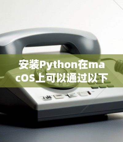安装Python在macOS上可以通过以下步骤进行