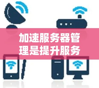 加速服务器管理是提升服务器性能的重要工具，具体操作步骤如下