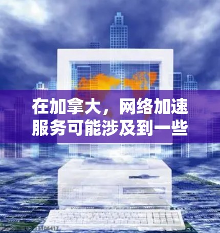 在加拿大，网络加速服务可能涉及到一些特别的协议和法规，因为加拿大是全球网络安全的重要地区之一。以下是一些可能相关的信息和资源