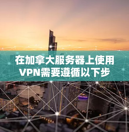 在加拿大服务器上使用VPN需要遵循以下步骤，确保安全和可靠